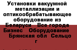 Установки вакуумной металлизации и оптикообрабатывающее оборудование из Беларуси - Все города Бизнес » Оборудование   . Брянская обл.,Сельцо г.